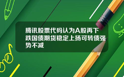 腾讯股票代码认为A股再下跌国债期货稳定上扬可转债强势不减