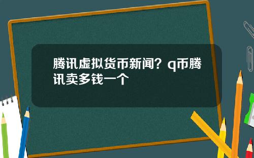 腾讯虚拟货币新闻？q币腾讯卖多钱一个