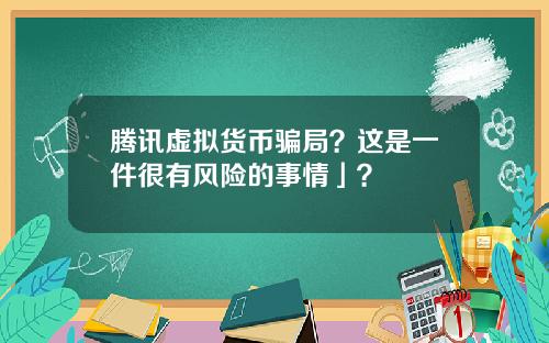 腾讯虚拟货币骗局？这是一件很有风险的事情」？