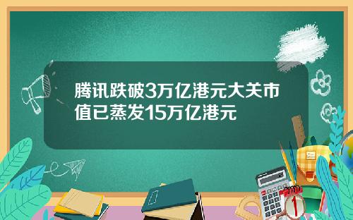 腾讯跌破3万亿港元大关市值已蒸发15万亿港元