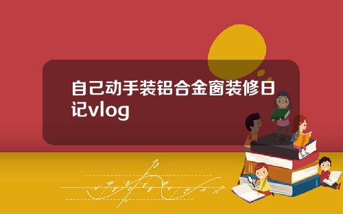 自己动手装铝合金窗装修日记vlog