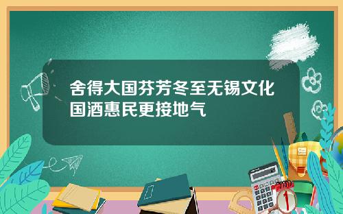 舍得大国芬芳冬至无锡文化国酒惠民更接地气