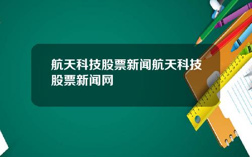 航天科技股票新闻航天科技股票新闻网