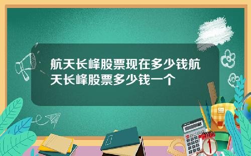 航天长峰股票现在多少钱航天长峰股票多少钱一个