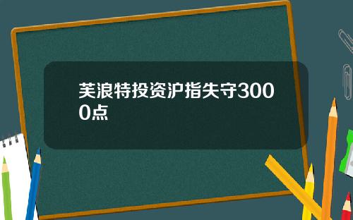 芙浪特投资沪指失守3000点