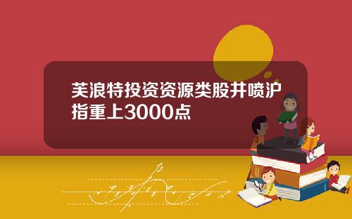 芙浪特投资资源类股井喷沪指重上3000点