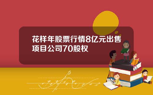 花样年股票行情8亿元出售项目公司70股权