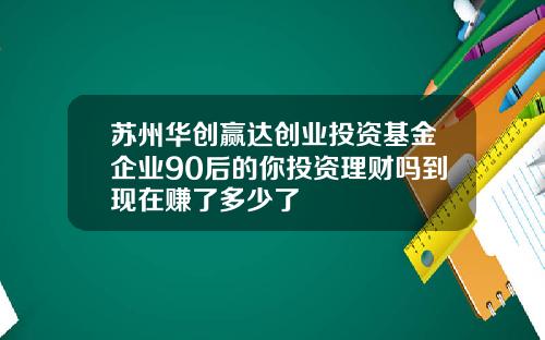 苏州华创赢达创业投资基金企业90后的你投资理财吗到现在赚了多少了