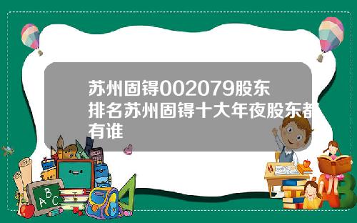 苏州固锝002079股东排名苏州固锝十大年夜股东都有谁