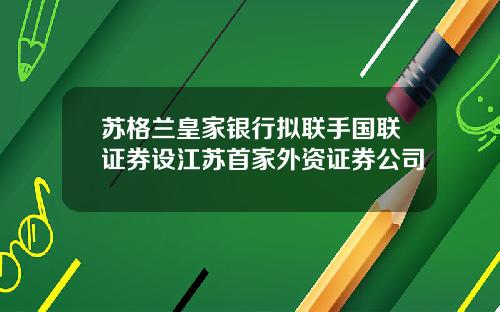 苏格兰皇家银行拟联手国联证券设江苏首家外资证券公司