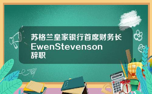 苏格兰皇家银行首席财务长EwenStevenson辞职