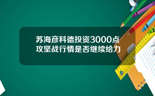 苏海彦科德投资3000点攻坚战行情是否继续给力