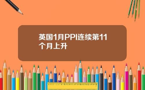 英国1月PPI连续第11个月上升