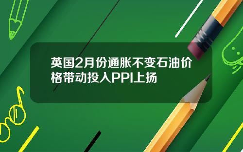 英国2月份通胀不变石油价格带动投入PPI上扬