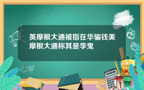 英摩根大通被指在华骗钱美摩根大通称其是李鬼