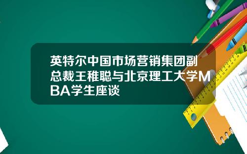 英特尔中国市场营销集团副总裁王稚聪与北京理工大学MBA学生座谈