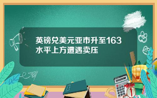 英镑兑美元亚市升至163水平上方遭遇卖压