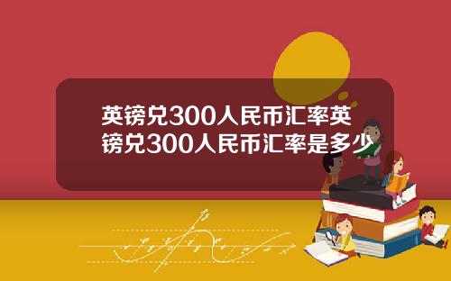 英镑兑300人民币汇率英镑兑300人民币汇率是多少