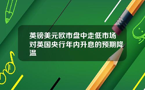 英镑美元欧市盘中走低市场对英国央行年内升息的预期降温