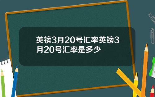 英镑3月20号汇率英镑3月20号汇率是多少