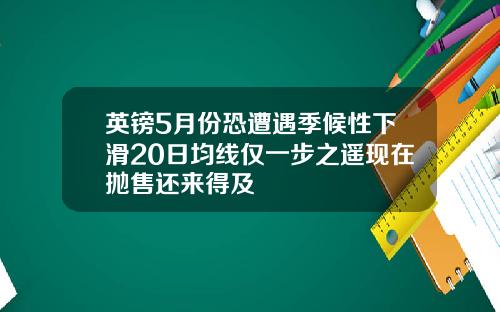 英镑5月份恐遭遇季候性下滑20日均线仅一步之遥现在抛售还来得及