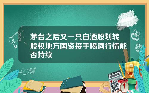 茅台之后又一只白酒股划转股权地方国资接手喝酒行情能否持续