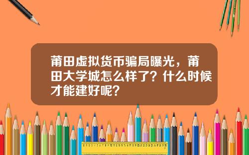 莆田虚拟货币骗局曝光，莆田大学城怎么样了？什么时候才能建好呢？