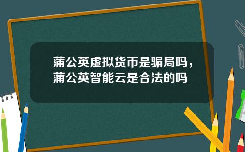 蒲公英虚拟货币是骗局吗，蒲公英智能云是合法的吗