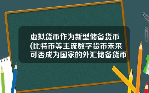 虚拟货币作为新型储备货币(比特币等主流数字货币未来可否成为国家的外汇储备货币？你怎么看待？)