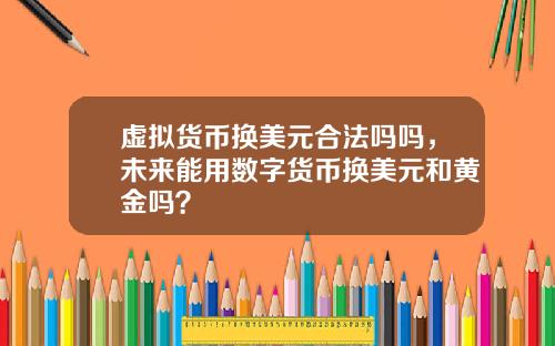 虚拟货币换美元合法吗吗，未来能用数字货币换美元和黄金吗？