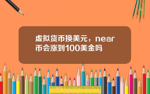 虚拟货币换美元，near币会涨到100美金吗