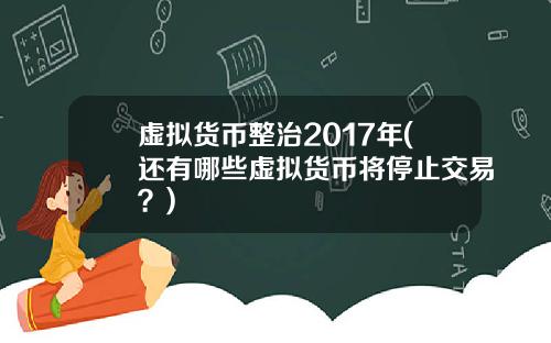 虚拟货币整治2017年(还有哪些虚拟货币将停止交易？)