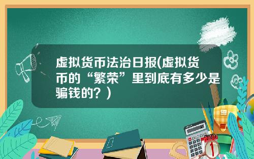 虚拟货币法治日报(虚拟货币的“繁荣”里到底有多少是骗钱的？)