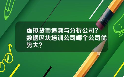 虚拟货币追溯与分析公司？数据区块培训公司哪个公司优势大？