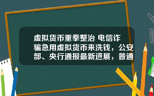 虚拟货币重拳整治 电信诈骗急用虚拟货币来洗钱，公安部、央行通报最新进展，普通用户怎么防范？