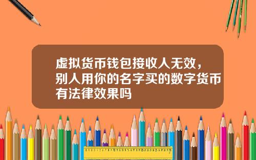 虚拟货币钱包接收人无效，别人用你的名字买的数字货币有法律效果吗