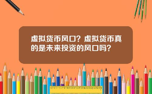 虚拟货币风口？虚拟货币真的是未来投资的风口吗？