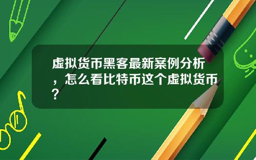 虚拟货币黑客最新案例分析，怎么看比特币这个虚拟货币？