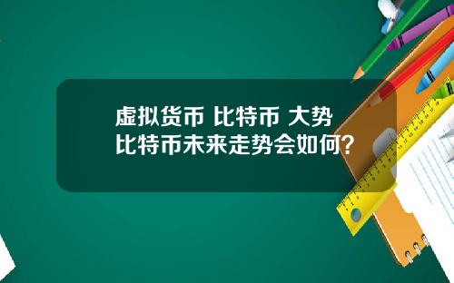 虚拟货币 比特币 大势 比特币未来走势会如何？