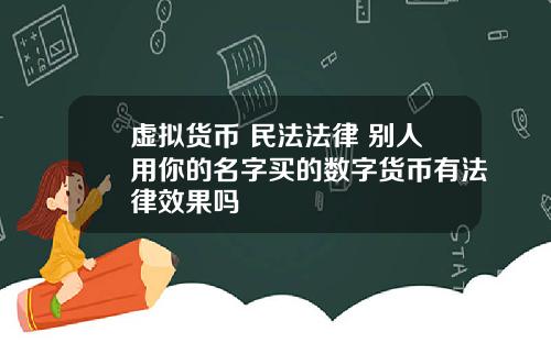 虚拟货币 民法法律 别人用你的名字买的数字货币有法律效果吗