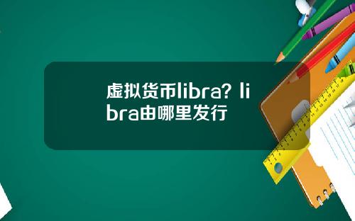 虚拟货币libra？libra由哪里发行