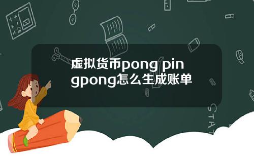 虚拟货币pong pingpong怎么生成账单