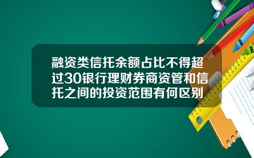 融资类信托余额占比不得超过30银行理财券商资管和信托之间的投资范围有何区别