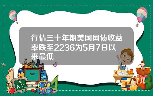 行情三十年期美国国债收益率跌至2236为5月7日以来最低