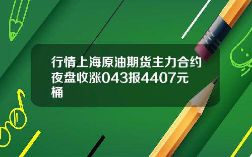 行情上海原油期货主力合约夜盘收涨043报4407元桶