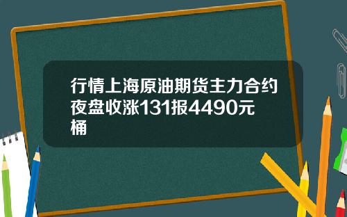 行情上海原油期货主力合约夜盘收涨131报4490元桶