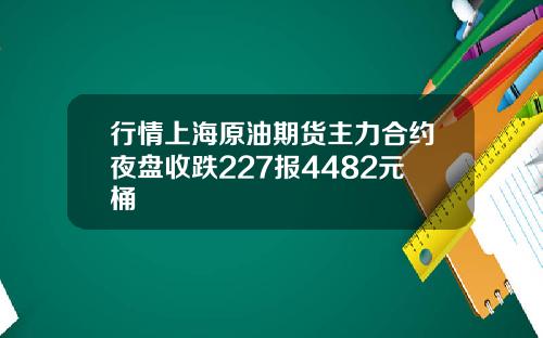 行情上海原油期货主力合约夜盘收跌227报4482元桶