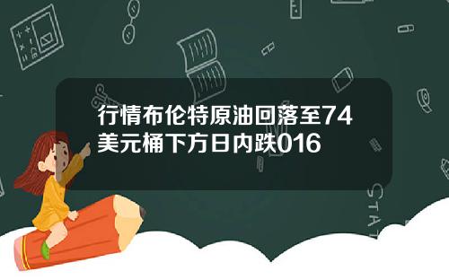 行情布伦特原油回落至74美元桶下方日内跌016