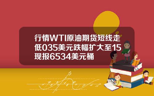 行情WTI原油期货短线走低035美元跌幅扩大至15现报6534美元桶