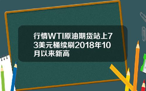 行情WTI原油期货站上73美元桶续刷2018年10月以来新高